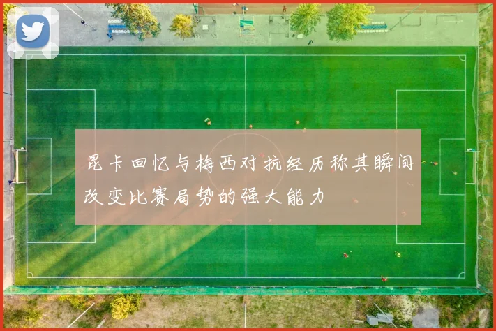 昆卡回忆与梅西对抗经历称其瞬间改变比赛局势的强大能力