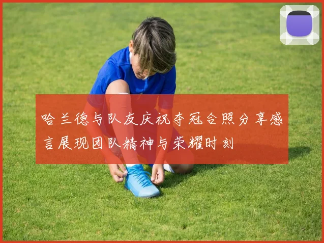 哈兰德与队友庆祝夺冠合照分享感言展现团队精神与荣耀时刻