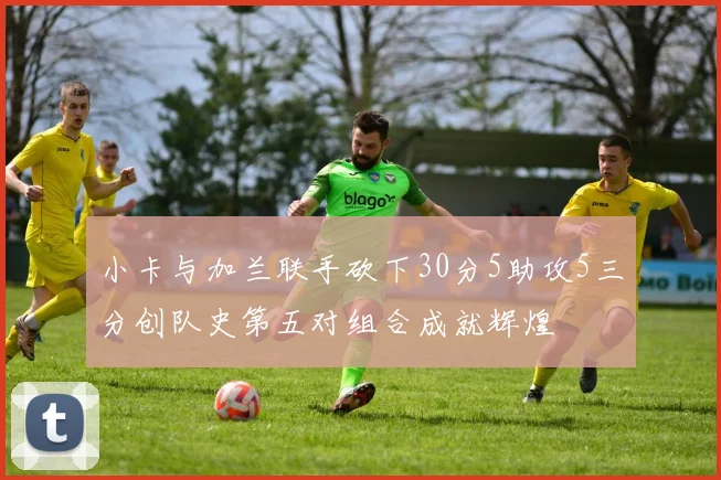 小卡与加兰联手砍下30分5助攻5三分创队史第五对组合成就辉煌