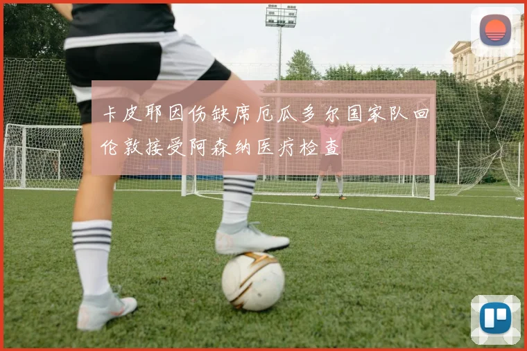 卡皮耶因伤缺席厄瓜多尔国家队回伦敦接受阿森纳医疗检查