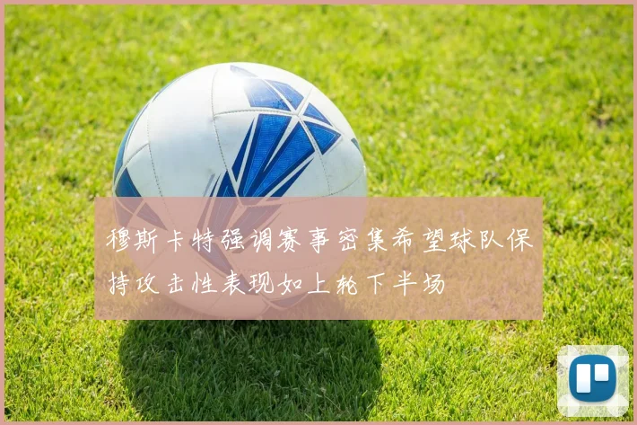 穆斯卡特强调赛事密集希望球队保持攻击性表现如上轮下半场