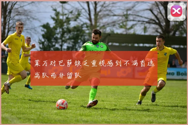 莱万对巴萨缺乏重视感到不满首选离队而非留队