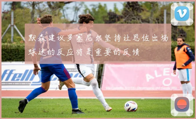 默森建议罗塞尼尔坚持让恩佐出场球迷的反应将是重要的反馈
