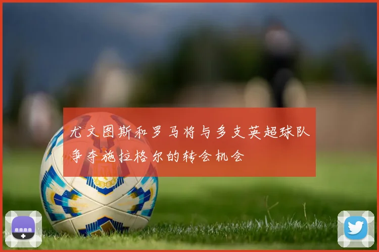 尤文图斯和罗马将与多支英超球队争夺施拉格尔的转会机会