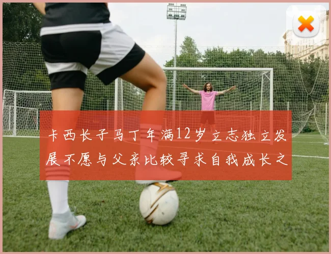 卡西长子马丁年满12岁立志独立发展不愿与父亲比较寻求自我成长之路