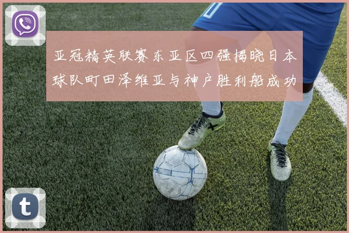 亚冠精英联赛东亚区四强揭晓日本球队町田泽维亚与神户胜利船成功晋级