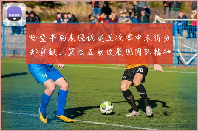 哈登半场表现低迷五投零中未得分却贡献三篮板五助攻展现团队精神