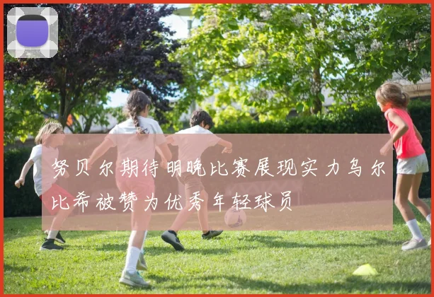 努贝尔期待明晚比赛展现实力乌尔比希被赞为优秀年轻球员