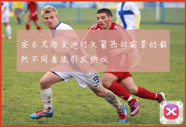 安东尼与麦迪对火箭西部前景的截然不同看法引发热议