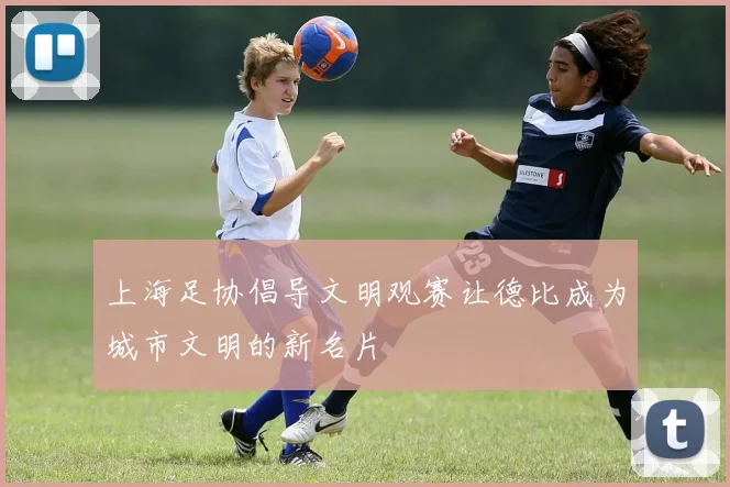 上海足协倡导文明观赛让德比成为城市文明的新名片