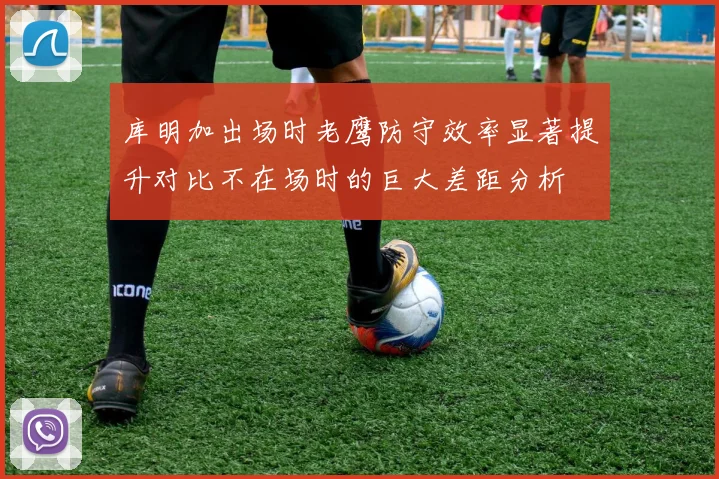 库明加出场时老鹰防守效率显著提升对比不在场时的巨大差距分析