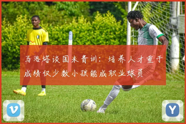 马洛塔谈国米青训：培养人才重于成绩仅少数小孩能成职业球员