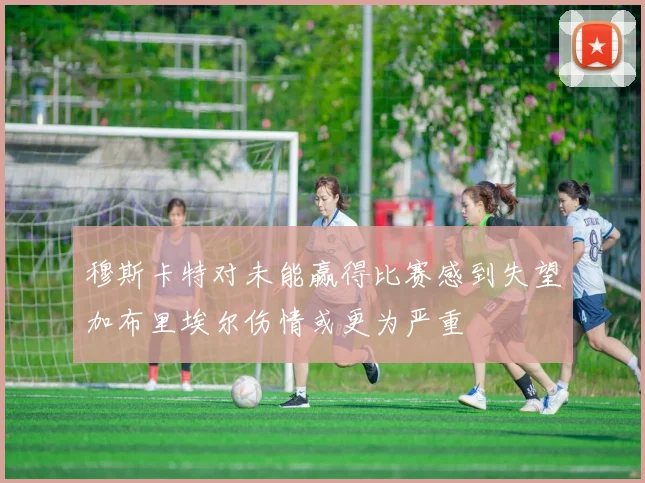 穆斯卡特对未能赢得比赛感到失望加布里埃尔伤情或更为严重