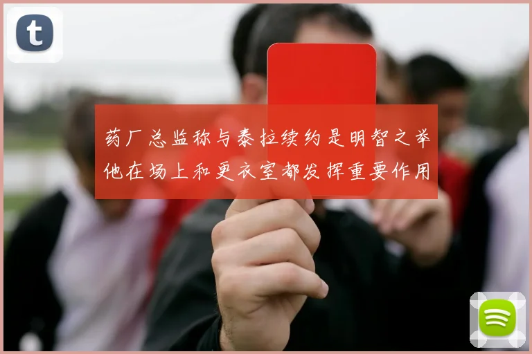药厂总监称与泰拉续约是明智之举他在场上和更衣室都发挥重要作用