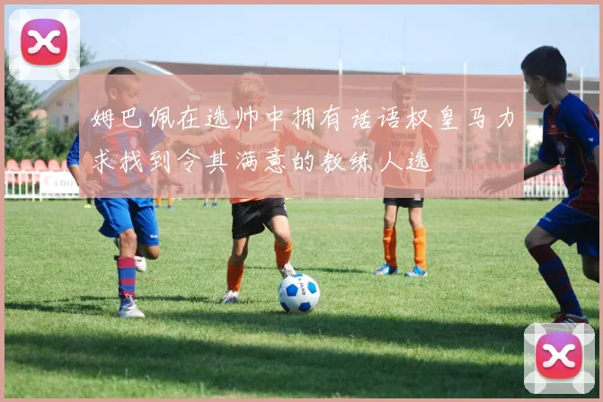 姆巴佩在选帅中拥有话语权皇马力求找到令其满意的教练人选