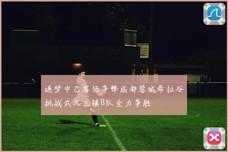 逐梦中乙客场争锋成都蓉城希拉谷挑战武汉三镇B队全力争胜