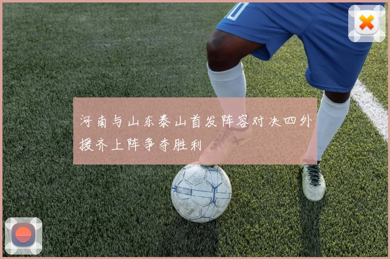 河南与山东泰山首发阵容对决四外援齐上阵争夺胜利