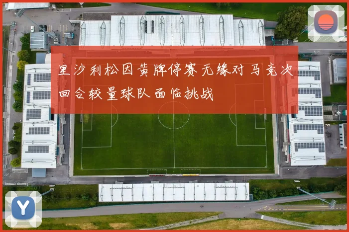 里沙利松因黄牌停赛无缘对马竞次回合较量球队面临挑战