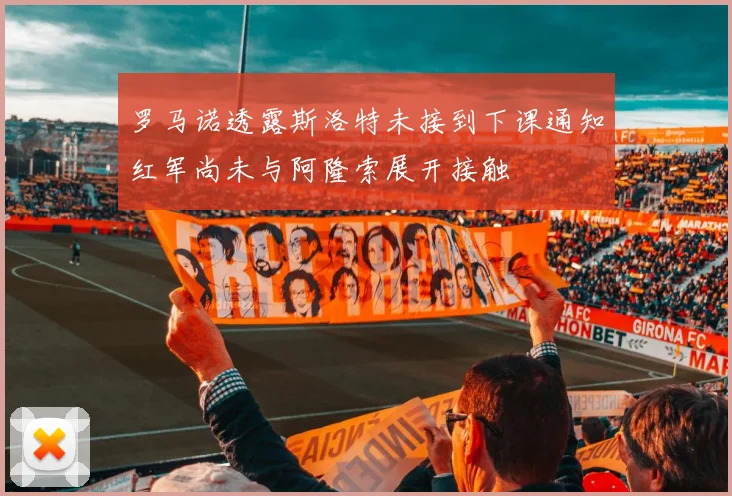 罗马诺透露斯洛特未接到下课通知红军尚未与阿隆索展开接触