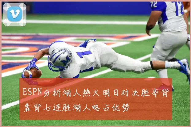 ESPN分析湖人热火明日对决胜率背靠背七连胜湖人略占优势
