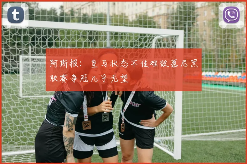 阿斯报：皇马状态不佳难敌慕尼黑联赛争冠几乎无望