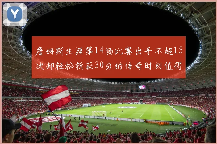 詹姆斯生涯第14场比赛出手不超15次却轻松斩获30分的传奇时刻值得铭记