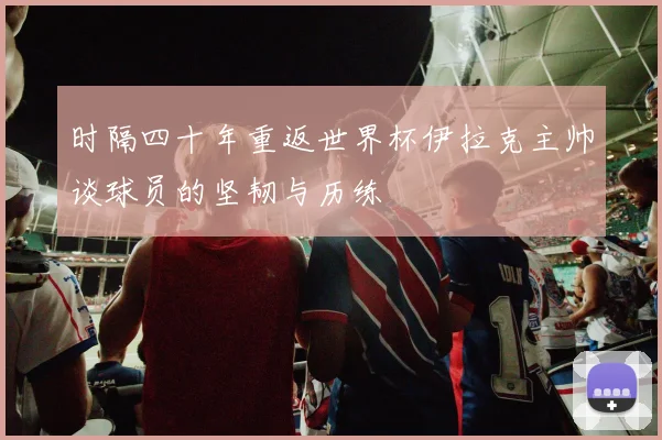 时隔四十年重返世界杯伊拉克主帅谈球员的坚韧与历练