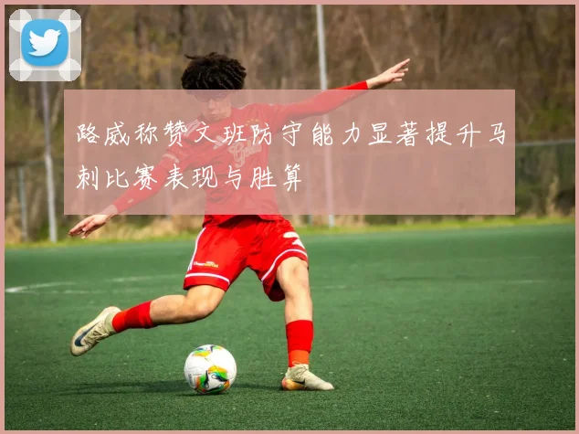 路威称赞文班防守能力显著提升马刺比赛表现与胜算